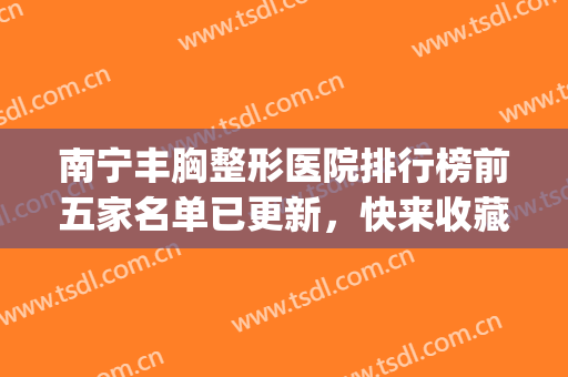 南宁丰胸整形医院排行榜前五家名单已更新，快来收藏吧!(南宁丰胸整形外科)