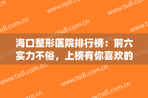 海口整形医院排行榜：前六实力不俗，上榜有你喜欢的医院吗？(海口美容医院排名)