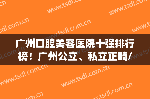 广州口腔美容医院十强排行榜！广州公立、私立正畸/种植牙价格分享(广州正规牙齿矫正医院)