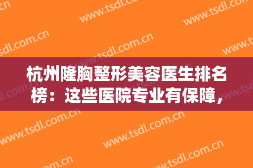 杭州隆胸整形美容医生排名榜：这些医院专业有保障，值得一看！(杭州正规大型整容医院)
