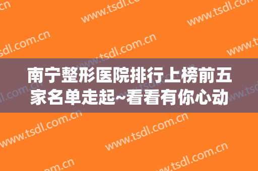 南宁整形医院排行上榜前五家名单走起~看看有你心动的医院吗！(南宁最有名的整形医院)