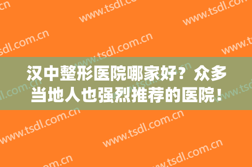 汉中整形医院哪家好？众多当地人也强烈推荐的医院！(汉中中心医院美容整形科怎么样)