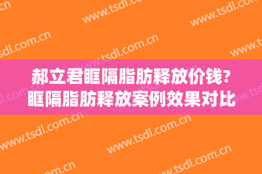郝立君眶隔脂肪释放价钱?眶隔脂肪释放案例效果对比图_哈尔滨医科大学附属第一医院