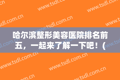 哈尔滨整形美容医院排名前五，一起来了解一下吧！(哈尔滨前十名整形医院)