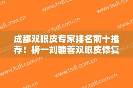 成都双眼皮专家排名前十推荐！榜一刘辅蓉双眼皮修复大咖坐镇，实力不得撇！