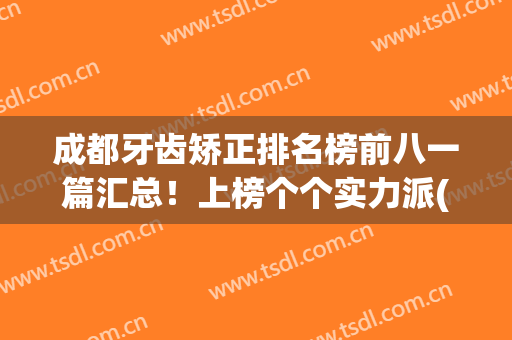 成都牙齿矫正排名榜前八一篇汇总！上榜个个实力派(成都矫正牙齿医院排名)
