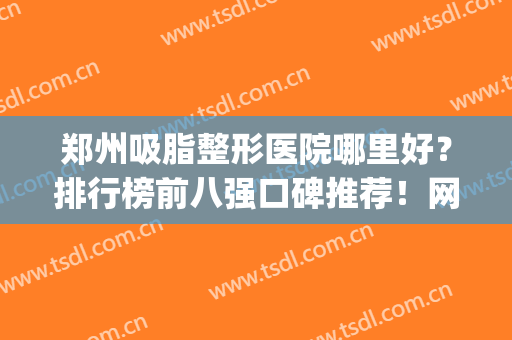 郑州吸脂整形医院哪里好？排行榜前八强口碑推荐！网友点评如下(郑州排名前三的整形医院)