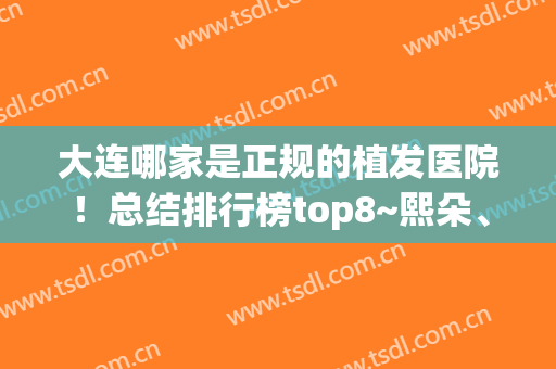 大连哪家是正规的植发医院！总结排行榜top8~熙朵、大麦微针硬核技术(大连大麦微针植发医院招聘)