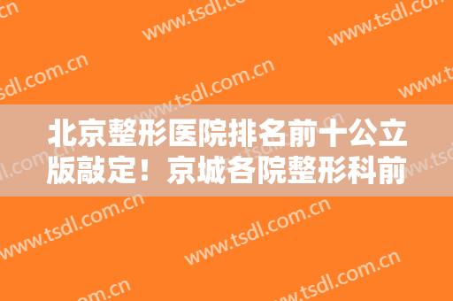 北京整形医院排名前十公立版敲定！京城各院整形科前来媲美！挑花眼！