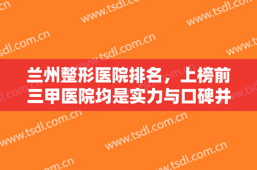 兰州整形医院排名，上榜前三甲医院均是实力与口碑并存的正规整形医院！
