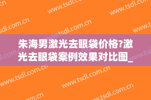 朱海男激光去眼袋价格?激光去眼袋案例效果对比图_上海交通大学医学院附属第九人民医院