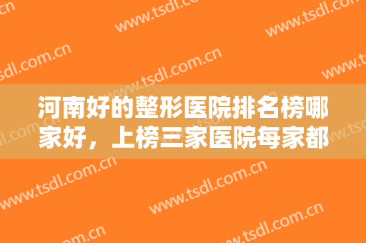 河南好的整形医院排名榜哪家好，上榜三家医院每家都是当地人实力推荐，非常有名气！