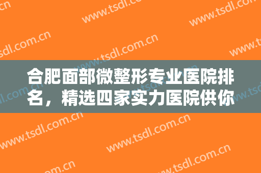 合肥面部微整形专业医院排名，精选四家实力医院供你挑选，还你美美的外形！