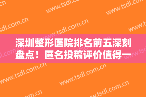 深圳整形医院排名前五深刻盘点！匿名投稿评价值得一看！TOP医美来袭！