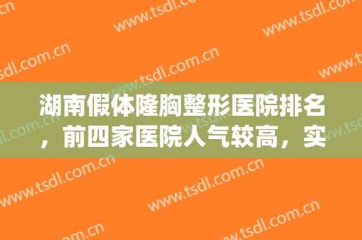 湖南假体隆胸整形医院排名，前四家医院人气较高，实力也不容小觑！(湖南排名前五的整形医院)