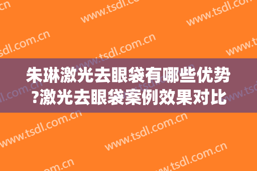 朱琳激光去眼袋有哪些优势?激光去眼袋案例效果对比图_中国医学科学院北京协和医院