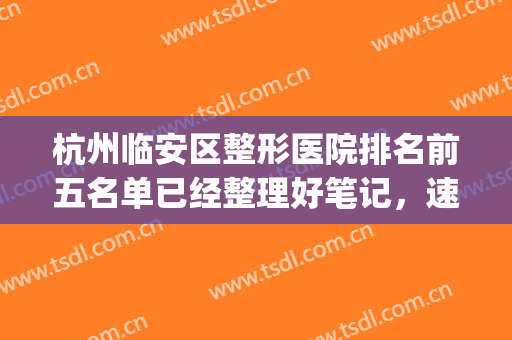 杭州临安区整形医院排名前五名单已经整理好笔记，速来查收吧！(杭州临安华美整形美容医院)