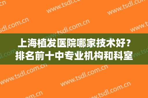 上海植发医院哪家技术好？排名前十中专业机构和科室实力对抗！(上海植发医院排名第一)