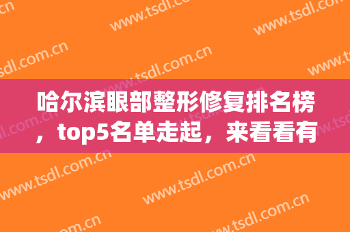 哈尔滨眼部整形修复排名榜，top5名单走起，来看看有哪些医院入围了吧