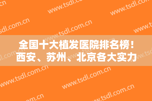 全国十大植发医院排名榜！西安、苏州、北京各大实力各大权威全有~