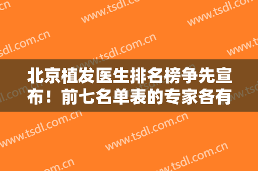 北京植发医生排名榜争先宣布！前七名单表的专家各有所长！浅浅对比一下