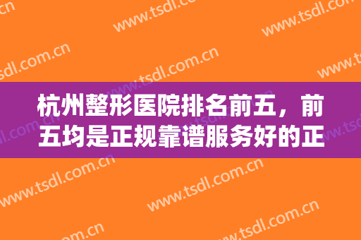杭州整形医院排名前五，前五均是正规靠谱服务好的正规整形医院~~(杭州整形医院哪家比较好)