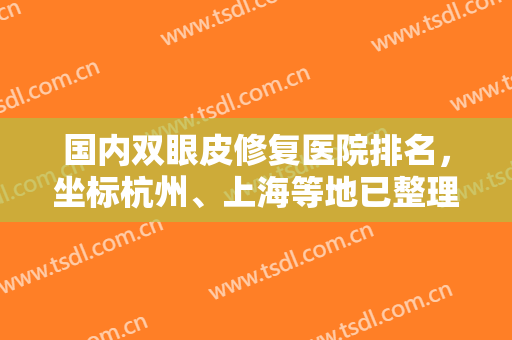国内双眼皮修复医院排名，坐标杭州、上海等地已整理好汇总速来浏览！