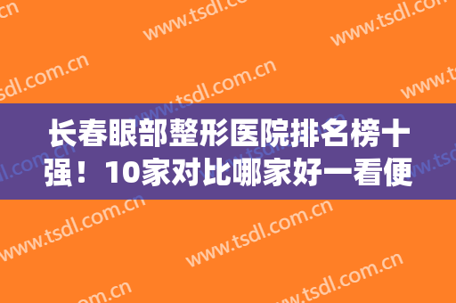 长春眼部整形医院排名榜十强！10家对比哪家好一看便知！(长春眼部整容医院都有哪些)