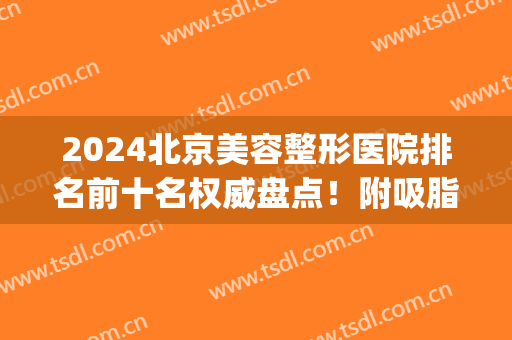 2024北京美容整形医院排名前十名权威盘点！附吸脂减肥价格明细表(北京三甲整形美容医院排名表)