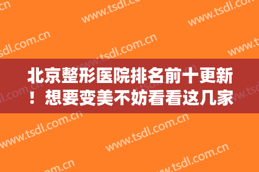 北京整形医院排名前十更新！想要变美不妨看看这几家(北京美容整形医院排名前十)