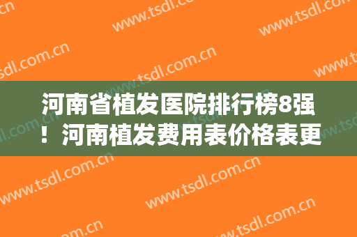 河南省植发医院排行榜8强！河南植发费用表价格表更新！(河南省人民医院植发价格)