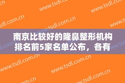 南京比较好的隆鼻整形机构排名前5家名单公布，各有特色，隆鼻效果好~~~