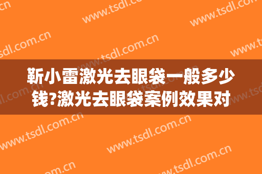 靳小雷激光去眼袋一般多少钱?激光去眼袋案例效果对比图_中国医学科学院整形外科医院