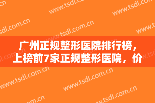 广州正规整形医院排行榜，上榜前7家正规整形医院，价格公道，技术精湛，口碑出圈，值得推荐！