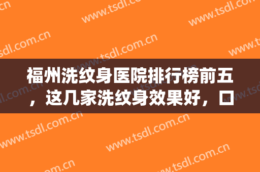 福州洗纹身医院排行榜前五，这几家洗纹身效果好，口碑还出圈！(福州最好的洗纹身医院)