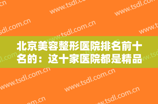 北京美容整形医院排名前十名的：这十家医院都是精品之选，您可以信赖！