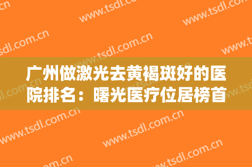 广州做激光去黄褐斑好的医院排名：曙光医疗位居榜首来康康还有没你pick的医院呢！