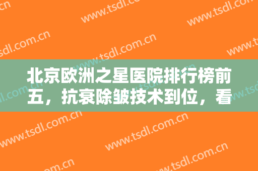 北京欧洲之星医院排行榜前五，抗衰除皱技术到位，看看这五家实力如何？