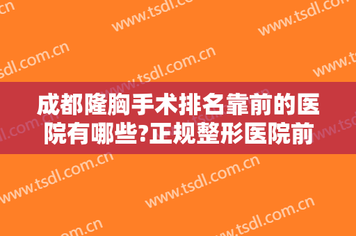 成都隆胸手术排名靠前的医院有哪些?正规整形医院前五家名单已汇总，速来浏览吧！