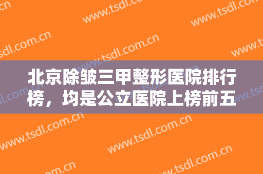 北京除皱三甲整形医院排行榜，均是公立医院上榜前五，技术实力口碑不容忽视!