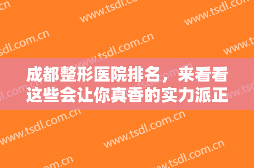 成都整形医院排名，来看看这些会让你真香的实力派正规整形医院！
