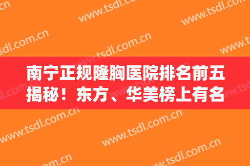 南宁正规隆胸医院排名前五揭秘！东方、华美榜上有名_推荐收藏(南宁东方整形医院隆胸)