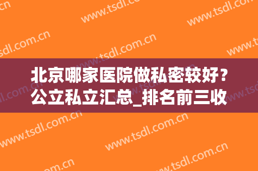 北京哪家医院做私密较好？公立私立汇总_排名前三收费便宜满意度高!