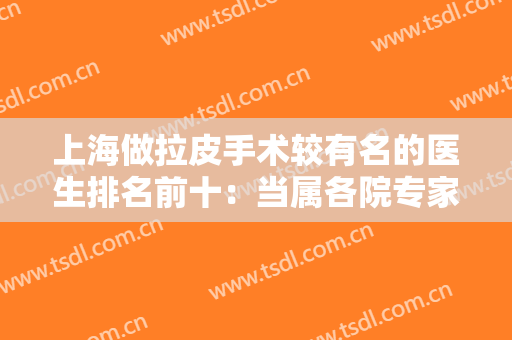 上海做拉皮手术较有名的医生排名前十：当属各院专家代表，不看会后悔！