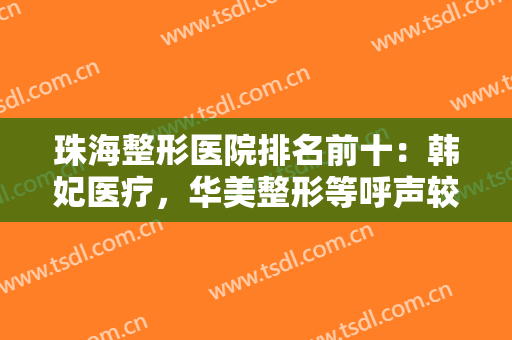 珠海整形医院排名前十：韩妃医疗，华美整形等呼声较高的医院均上榜！
