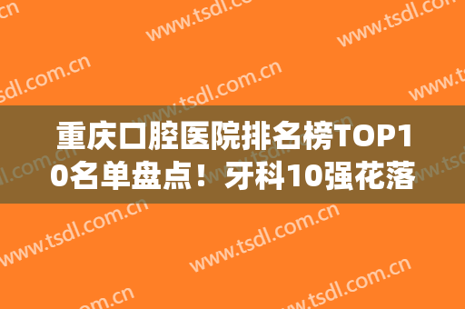 重庆口腔医院排名榜TOP10名单盘点！牙科10强花落谁家？美奥领衔？(重庆的口腔医院排名)