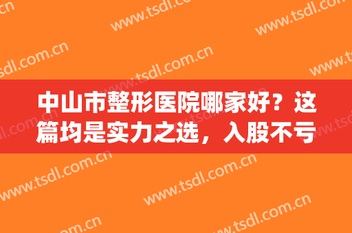 中山市整形医院哪家好？这篇均是实力之选，入股不亏！(中山医院整形科怎么样)