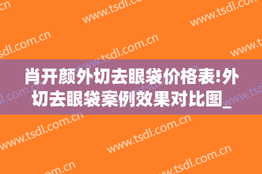 肖开颜外切去眼袋价格表!外切去眼袋案例效果对比图_上海交通大学医学院附属第九人民医院