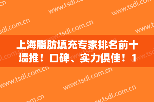 上海脂肪填充专家排名前十墙推！口碑、实力俱佳！10强医生大咖齐聚(上海有名的脂肪填充医生排名)