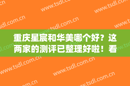 重庆星宸和华美哪个好？这两家的测评已整理好啦！看你pick哪家呢(重庆艺星和华美哪个好)
